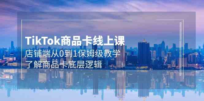 Tk商品卡线上课,店铺端从0到1保姆级教学,了解商品卡底层逻辑(20节)-高华