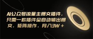 Ai公众号流量主爆文插件,只需一款插件全自动输出爆文,矩阵操作,月入3w+-高华