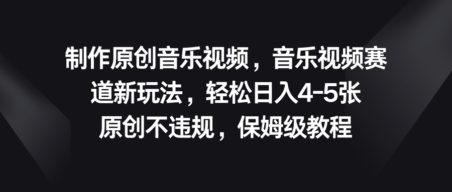 音乐视频赛道新玩法，轻松日入4-5张，原创不违规，保姆级教程-高华