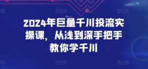 2024年巨量千川投流实操课,从浅到深手把手教你学千川-高华