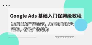 (10018期)Google Ads 基础入门,系统拆解广告形式/关键词的商业认知/谷歌广告结构-高华