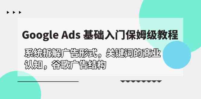 (10018期)Google Ads 基础入门,系统拆解广告形式/关键词的商业认知/谷歌广告结构-高华