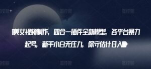 AI美女视频制作,四合一插件全新模型,各平台暴力起号,新手小白无压力,保守估计日入600+-高华