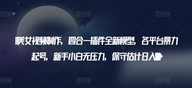 AI美女视频制作,四合一插件全新模型,各平台暴力起号,新手小白无压力,保守估计日入600+-高华