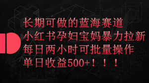 小红书孕妇宝妈暴力拉新玩法,长期可做蓝海赛道,每日两小时收益500+可批量-高华