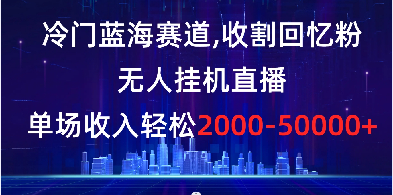 冷门蓝海赛道，收割回忆粉，无人挂机直播，单场收入轻松2000-5w+-高华