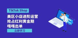 (9886期)TikTok Shop-美区小店进阶运营,抢占红利黄金期 嘎嘎出单(7节课)-高华