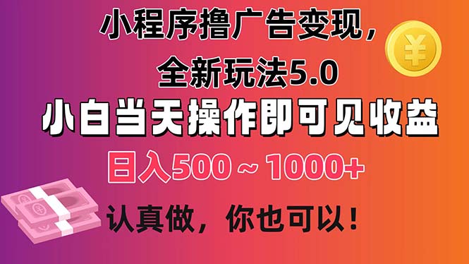 小程序撸广告变现，全新玩法5.0，小白当天操作即可上手，日收益 500~1000+-高华