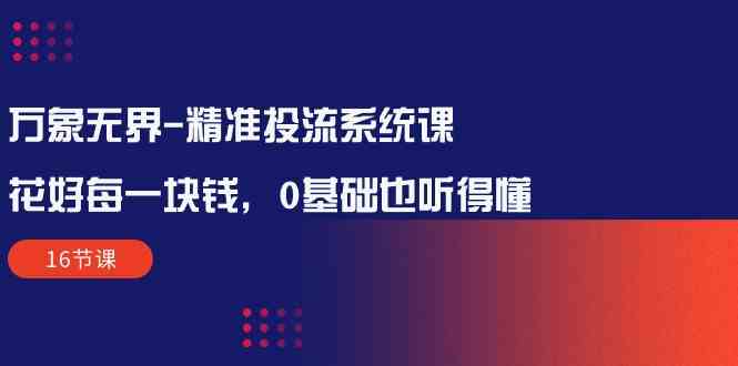 万象无界精准投流系统课:花好每一块钱,0基础也听得懂(16节课)-高华