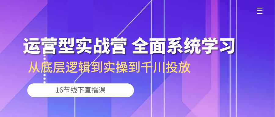 (10344期)运营型实战营 全面系统学习-从底层逻辑到实操到千川投放(16节线下直播课)-高华