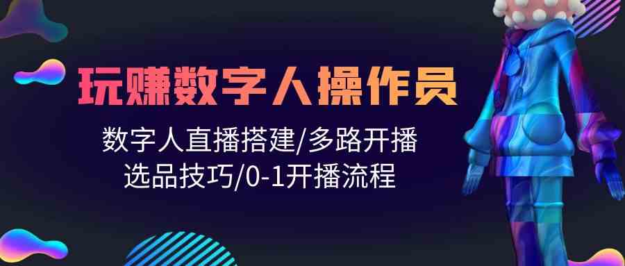 (10062期)人人都能玩赚数字人操作员 数字人直播搭建/多路开播/选品技巧/0-1开播流程-高华