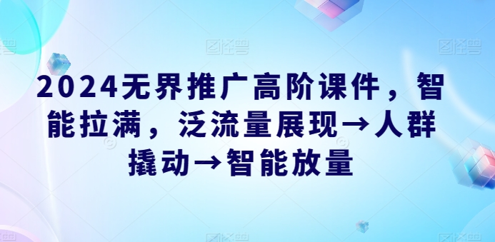 2024无界推广高阶课件,智能拉满,泛流量展现→人群撬动→智能放量-高华