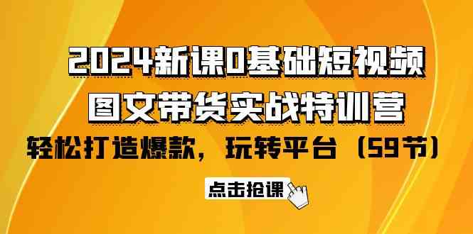 2024新课0基础短视频+图文带货实战特训营:玩转平台,轻松打造爆款(59节)-高华