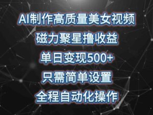 (10023期)AI制作高质量美女视频,磁力聚星撸收益,单日变现500+,只需简单设置,…-高华