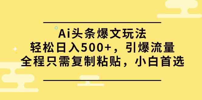 (9853期)Ai头条爆文玩法,轻松日入500+,引爆流量全程只需复制粘贴,小白首选-高华