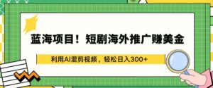 蓝海项目!短剧海外推广赚美金,利用AI混剪视频,轻松日入300+-高华