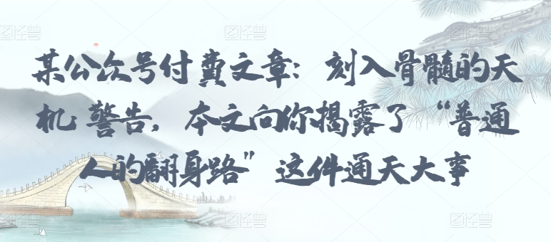 某公众号付费文章:刻入骨髓的天机: 警告,本文向你揭露了 “普通人的翻身路” 这件通天大事-高华