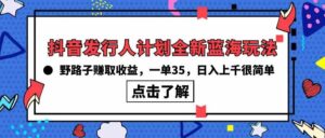 (10067期)抖音发行人计划全新蓝海玩法,野路子赚取收益,一单35,日入上千很简单!-高华