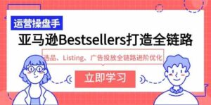 (9801期)亚马逊Bestsellers打造全链路,选品、Listing、广告投放全链路进阶优化-高华