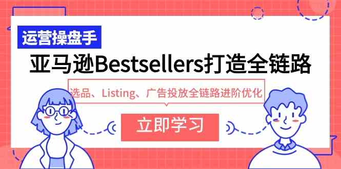 (9801期)亚马逊Bestsellers打造全链路,选品、Listing、广告投放全链路进阶优化-高华