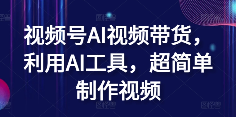 视频号AI视频带货,利用AI工具,超简单制作视频-高华