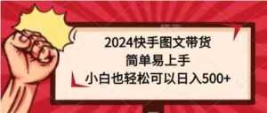(9958期)2024快手图文带货,简单易上手,小白也轻松可以日入500+-高华