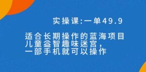 一单49.9长期蓝海项目,儿童益智趣味迷宫,一部手机月入3000+(附素材)-高华