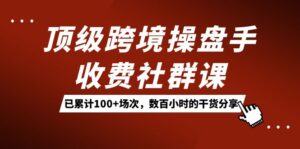 顶级跨境操盘手收费社群课:已累计100+场次,数百小时的干货分享!-高华