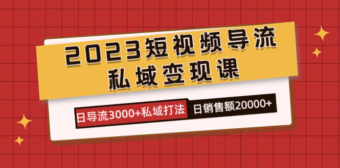 2023短视频导流·私域变现课,日导流3000+私域打法 日销售额2w+-高华