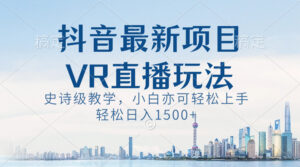 抖音最新VR直播玩法,史诗级教学,小白也可轻松上手,轻松日入1500+-高华