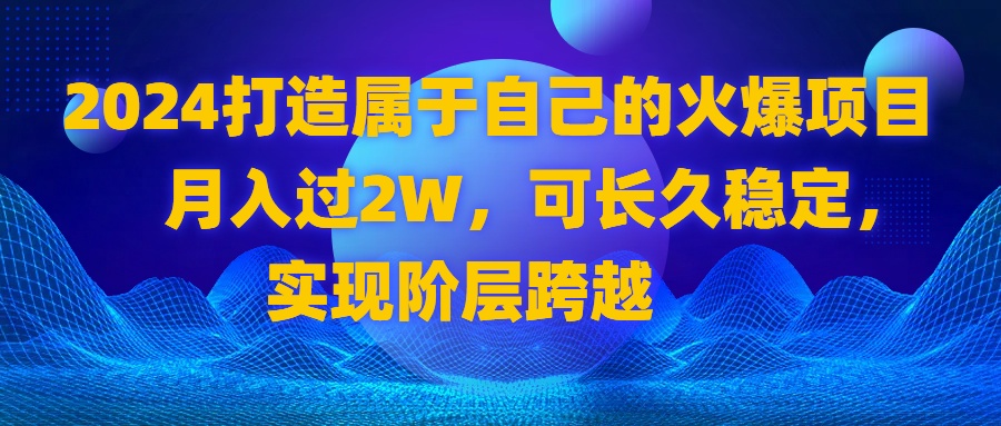 2024 打造属于自己的火爆项目，月入过2W，可长久稳定，实现阶层跨越-高华
