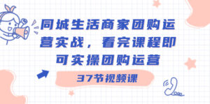 同城生活商家团购运营实战,看完课程即可实操团购运营(37节课)-高华