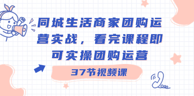 同城生活商家团购运营实战,看完课程即可实操团购运营(37节课)-高华