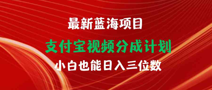 （9939期）最新蓝海项目 支付宝视频频分成计划 小白也能日入三位数-高华