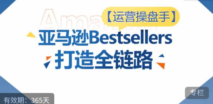 运营操盘手!亚马逊Bestsellers打造全链路,选品、Listing、广告投放全链路进阶优化-高华