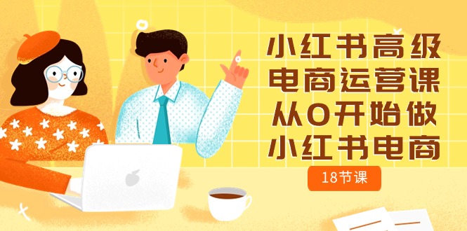 (10317期)小红书高级电商运营课,从0开始做小红书电商(18节课)-高华