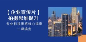 【企业宣传片】拍摄思维提升,专业影视质感核心揭密,一课搞定(18节)-高华