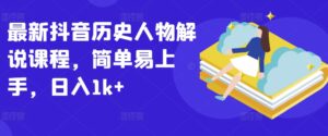 最新抖音历史人物解说课程,简单易上手,日入1k+-高华