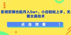 影视剪辑也能月入5w+,小白轻松上手,无需太高技术-高华