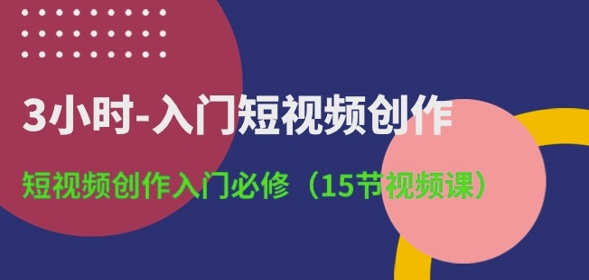 3小时-入门短视频创作:短视频创作入门必修(15节视频课)-高华