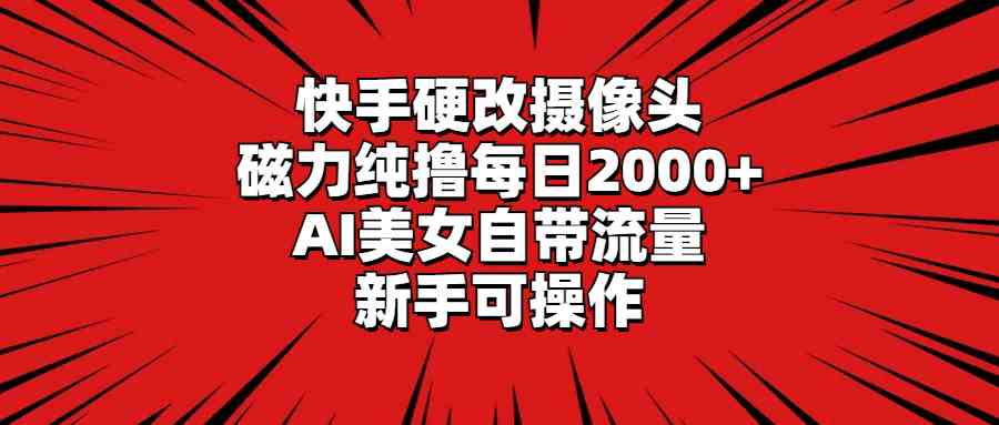 (9188期)快手硬改摄像头,磁力纯撸每日2000+,AI美女自带流量,新手可操作-高华