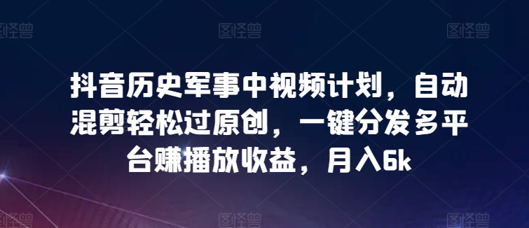抖音历史军事中视频计划,自动混剪轻松过原创,一键分发多平台赚播放收益,月入6k-高华