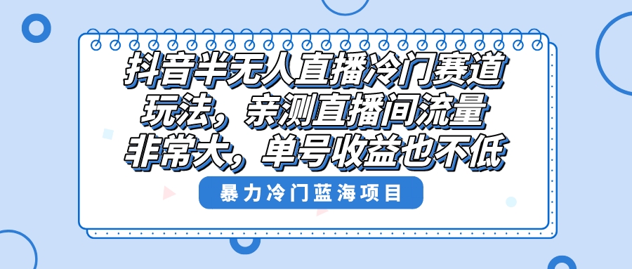 抖音半无人直播冷门赛道玩法，直播间流量非常大，单号收益也不低！-高华
