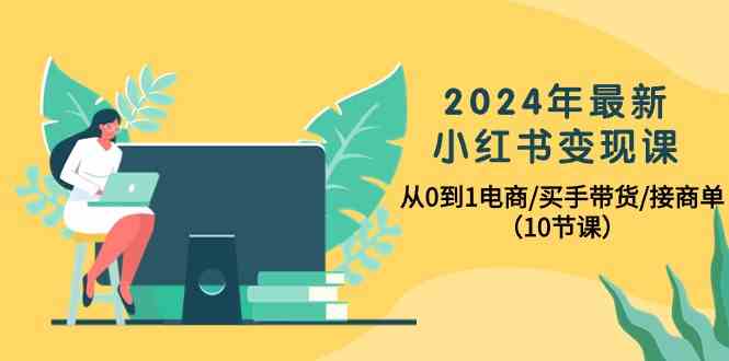 2024年最新小红书变现课,从0到1电商/买手带货/接商单(10节课)-高华