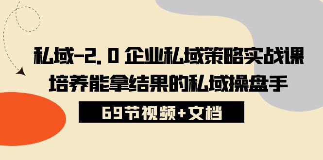 私域2.0企业私域策略实战课,培养能拿结果的私域操盘手 (69节视频+文档)-高华
