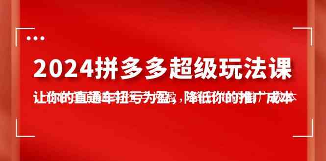 (10036期)2024拼多多-超级玩法课,让你的直通车扭亏为盈,降低你的推广成本-7节课-高华