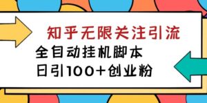 【揭秘】价值5000 知乎无限关注引流，全自动挂机脚本，日引100+创业粉-高华