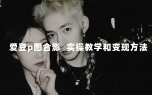 最新玩法 与爱豆p图合照爆火 10分钟教会你 实操日入300+-高华