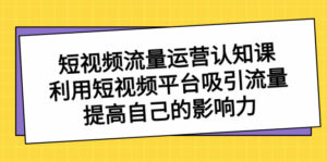 短视频流量-运营认知课,利用短视频平台吸引流量,提高自己的影响力-高华