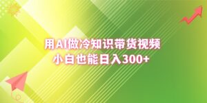 用AI做冷知识带货视频,小白也能日入300+-高华